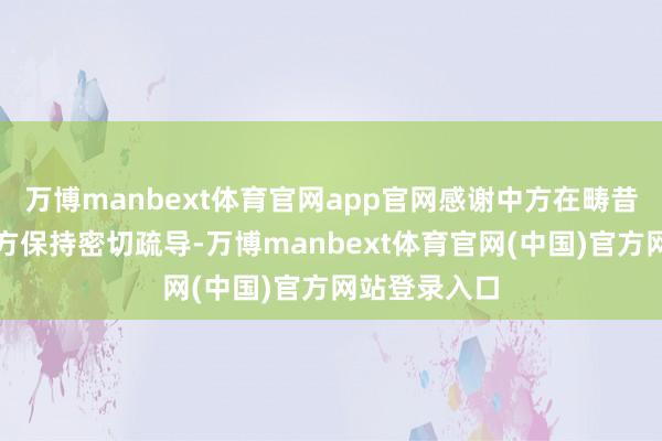 万博manbext体育官网app官网感谢中方在畴昔几个月同巴方保持密切疏导-万博manbext体育官网(中国)官方网站登录入口