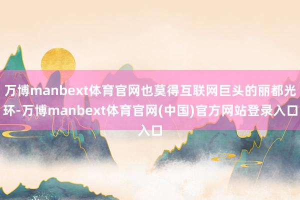 万博manbext体育官网也莫得互联网巨头的丽都光环-万博manbext体育官网(中国)官方网站登录入口