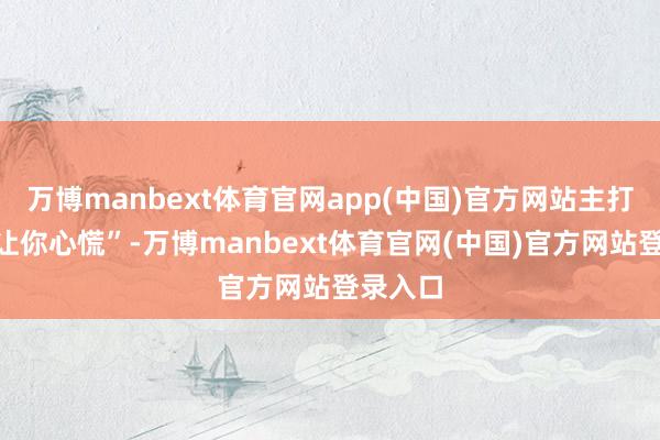 万博manbext体育官网app(中国)官方网站主打一个“让你心慌”-万博manbext体育官网(中国)官方网站登录入口