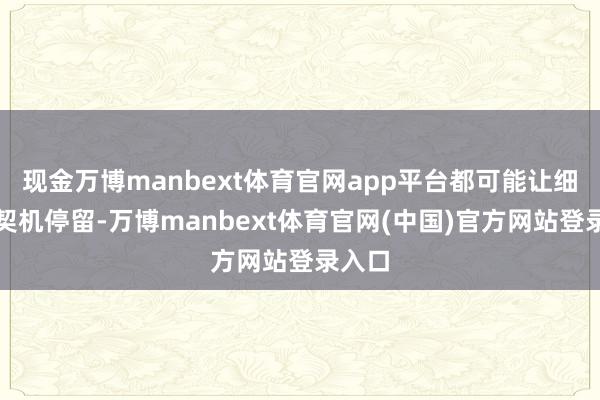 现金万博manbext体育官网app平台都可能让细菌有契机停留-万博manbext体育官网(中国)官方网站登录入口