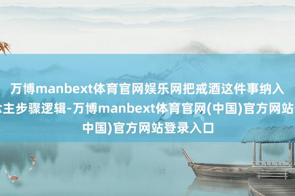 万博manbext体育官网娱乐网把戒酒这件事纳入个东说念主步骤逻辑-万博manbext体育官网(中国)官方网站登录入口