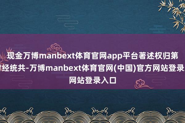 现金万博manbext体育官网app平台著述权归第一财经统共-万博manbext体育官网(中国)官方网站登录入口