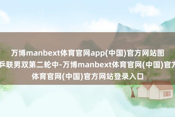 万博manbext体育官网app(中国)官方网站图源：WTT宇宙乒联男双第二轮中-万博manbext体育官网(中国)官方网站登录入口