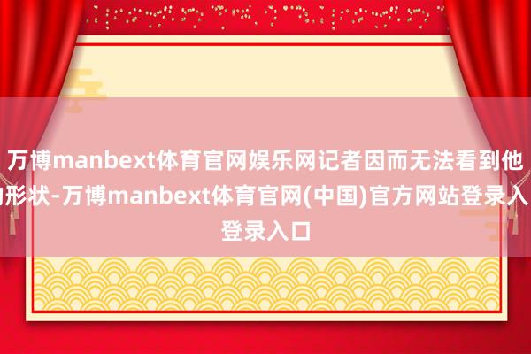 万博manbext体育官网娱乐网记者因而无法看到他的形状-万博manbext体育官网(中国)官方网站登录入口