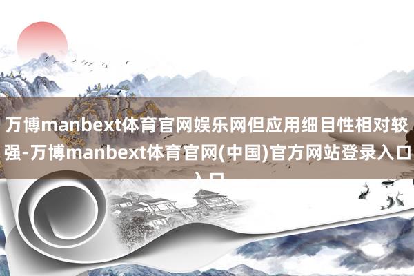 万博manbext体育官网娱乐网但应用细目性相对较强-万博manbext体育官网(中国)官方网站登录入口