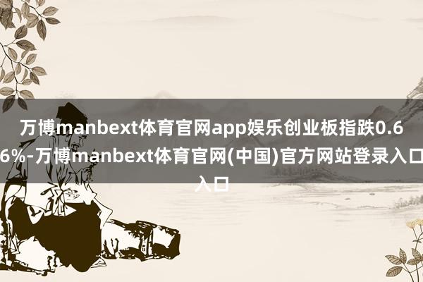 万博manbext体育官网app娱乐创业板指跌0.66%-万博manbext体育官网(中国)官方网站登录入口