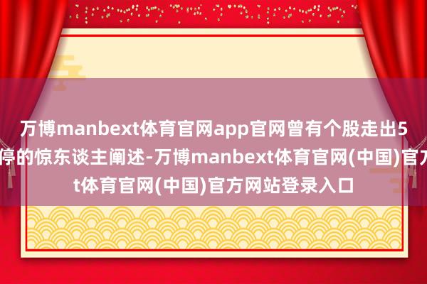 万博manbext体育官网app官网曾有个股走出5天4次20cm涨停的惊东谈主阐述-万博manbext体育官网(中国)官方网站登录入口