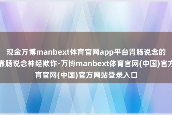 现金万博manbext体育官网app平台胃肠说念的松开延伸蠕动靠肠说念神经欺诈-万博manbext体育官网(中国)官方网站登录入口