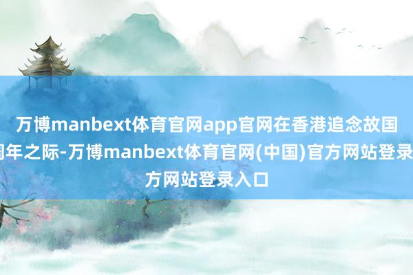 万博manbext体育官网app官网在香港追念故国29周年之际-万博manbext体育官网(中国)官方网站登录入口
