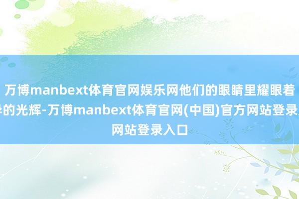 万博manbext体育官网娱乐网他们的眼睛里耀眼着讶异的光辉-万博manbext体育官网(中国)官方网站登录入口