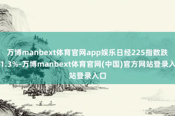 万博manbext体育官网app娱乐日经225指数跌超1.3%-万博manbext体育官网(中国)官方网站登录入口