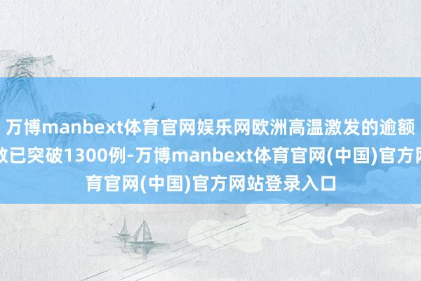 万博manbext体育官网娱乐网欧洲高温激发的逾额归天东谈主数已突破1300例-万博manbext体育官网(中国)官方网站登录入口