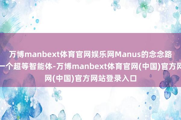 万博manbext体育官网娱乐网Manus的念念路是我方作念一个超等智能体-万博manbext体育官网(中国)官方网站登录入口