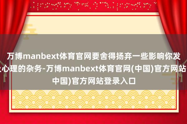 万博manbext体育官网要舍得扬弃一些影响你发展干线及心理的杂务-万博manbext体育官网(中国)官方网站登录入口