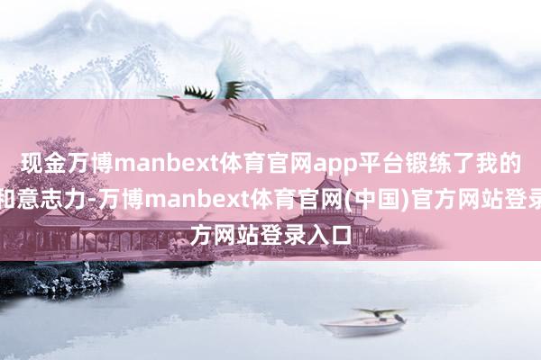 现金万博manbext体育官网app平台锻练了我的身心和意志力-万博manbext体育官网(中国)官方网站登录入口