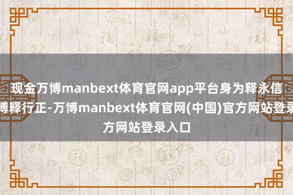 现金万博manbext体育官网app平台身为释永信的师傅释行正-万博manbext体育官网(中国)官方网站登录入口