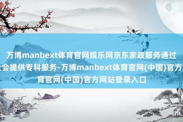 万博manbext体育官网娱乐网京东家政服务通过为某公益基金会提供专科服务-万博manbext体育官网(中国)官方网站登录入口