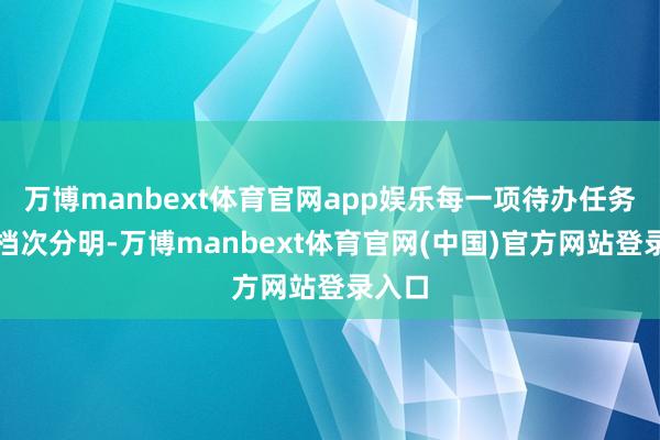 万博manbext体育官网app娱乐每一项待办任务王人档次分明-万博manbext体育官网(中国)官方网站登录入口