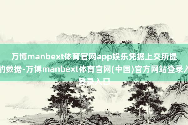 万博manbext体育官网app娱乐　　凭据上交所提供的数据-万博manbext体育官网(中国)官方网站登录入口