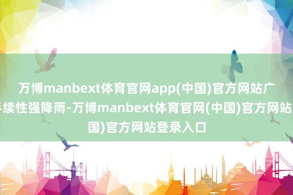 万博manbext体育官网app(中国)官方网站广西有合手续性强降雨-万博manbext体育官网(中国)官方网站登录入口