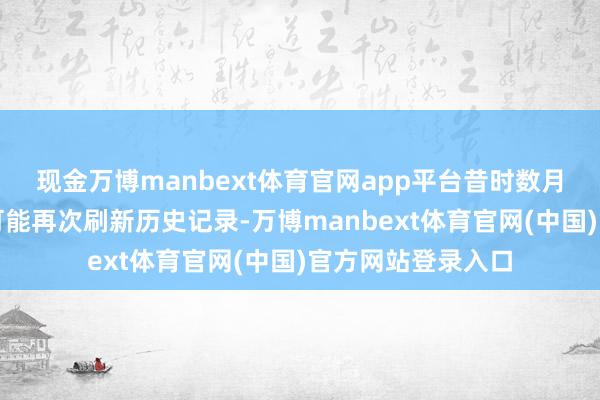 现金万博manbext体育官网app平台昔时数月全球平均气温有可能再次刷新历史记录-万博manbext体育官网(中国)官方网站登录入口
