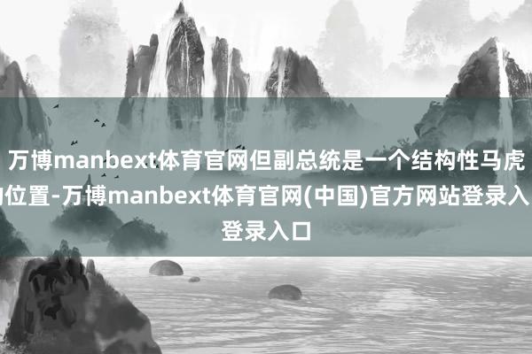 万博manbext体育官网但副总统是一个结构性马虎的位置-万博manbext体育官网(中国)官方网站登录入口