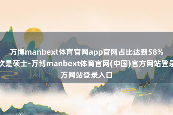 万博manbext体育官网app官网占比达到58%；其次是硕士-万博manbext体育官网(中国)官方网站登录入口