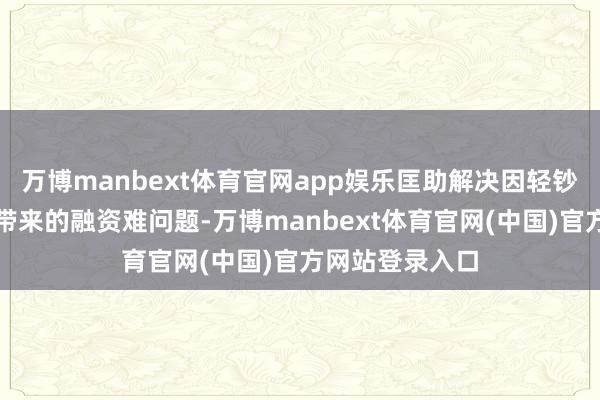 万博manbext体育官网app娱乐匡助解决因轻钞票、无典质而带来的融资难问题-万博manbext体育官网(中国)官方网站登录入口