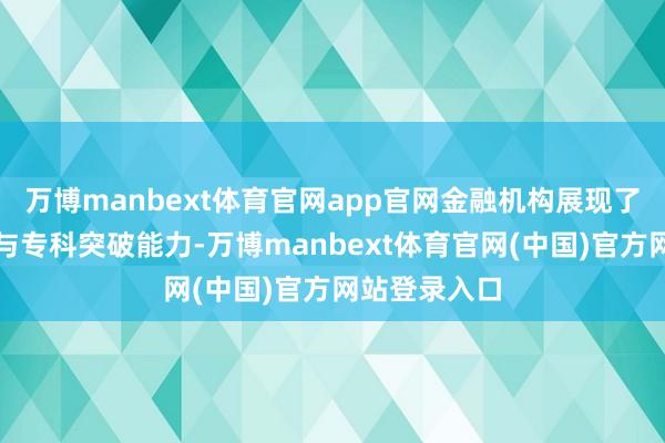 万博manbext体育官网app官网金融机构展现了前瞻性布局与专科突破能力-万博manbext体育官网(中国)官方网站登录入口