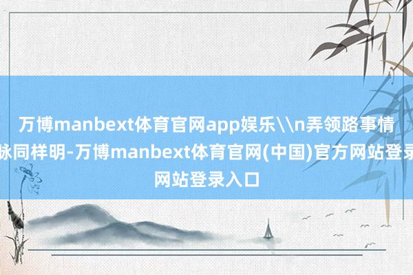 万博manbext体育官网app娱乐\n弄领路事情的一脉同样明-万博manbext体育官网(中国)官方网站登录入口