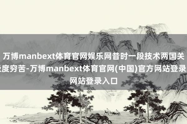 万博manbext体育官网娱乐网昔时一段技术两国关联极度穷苦-万博manbext体育官网(中国)官方网站登录入口
