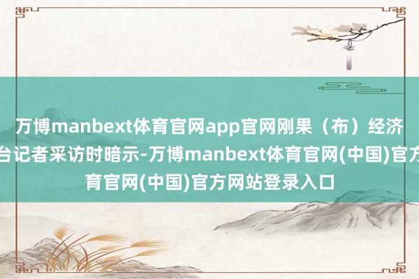 万博manbext体育官网app官网刚果(布)经济学家在继承总台记者采访时暗示-万博manbext体育官网(中国)官方网站登录入口
