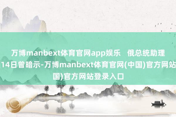 万博manbext体育官网app娱乐   俄总统助理乌沙科夫14日曾暗示-万博manbext体育官网(中国)官方网站登录入口