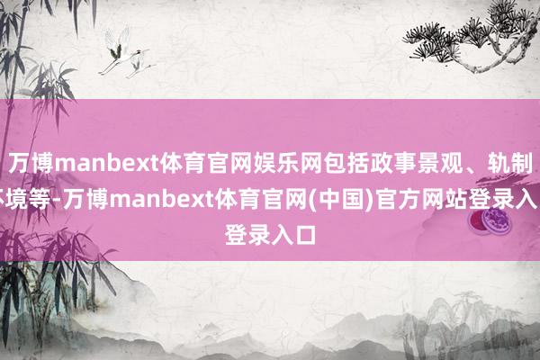 万博manbext体育官网娱乐网包括政事景观、轨制环境等-万博manbext体育官网(中国)官方网站登录入口