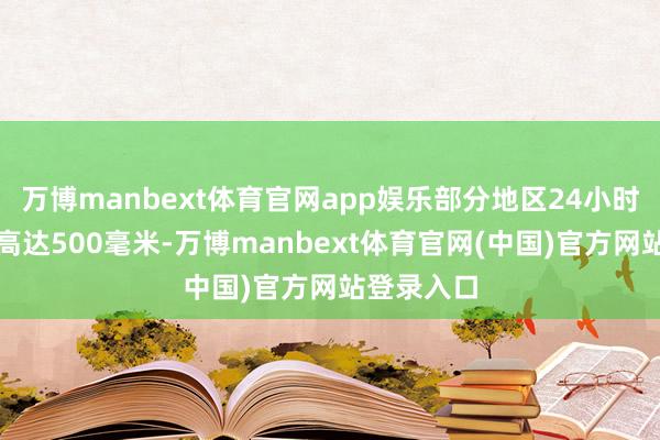 万博manbext体育官网app娱乐部分地区24小时内降雨量高达500毫米-万博manbext体育官网(中国)官方网站登录入口