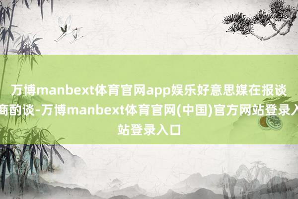 万博manbext体育官网app娱乐好意思媒在报谈中商酌谈-万博manbext体育官网(中国)官方网站登录入口