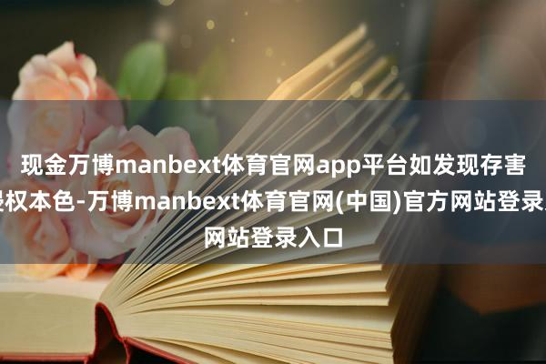 现金万博manbext体育官网app平台如发现存害或侵权本色-万博manbext体育官网(中国)官方网站登录入口