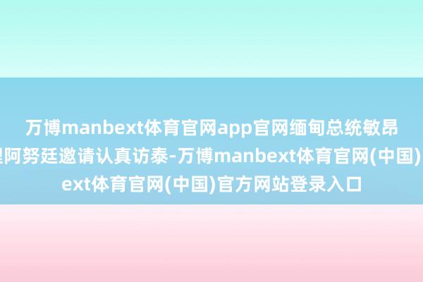 万博manbext体育官网app官网缅甸总统敏昂莱就将应泰国总理阿努廷邀请认真访泰-万博manbext体育官网(中国)官方网站登录入口