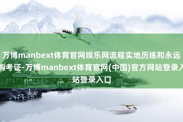 万博manbext体育官网娱乐网流程实地历练和永远复购考证-万博manbext体育官网(中国)官方网站登录入口
