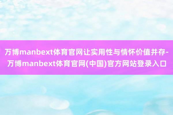 万博manbext体育官网让实用性与情怀价值并存-万博manbext体育官网(中国)官方网站登录入口