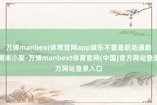 万博manbext体育官网app娱乐不管是职场通勤仍是周末小聚-万博manbext体育官网(中国)官方网站登录入口