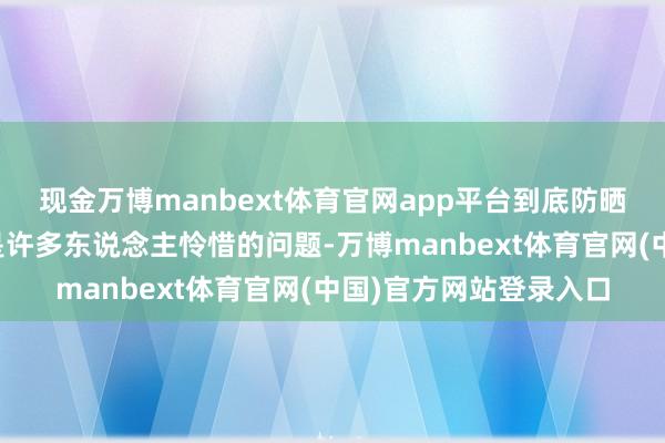 现金万博manbext体育官网app平台到底防晒伞哪款好呢？这如实是许多东说念主怜惜的问题-万博manbext体育官网(中国)官方网站登录入口