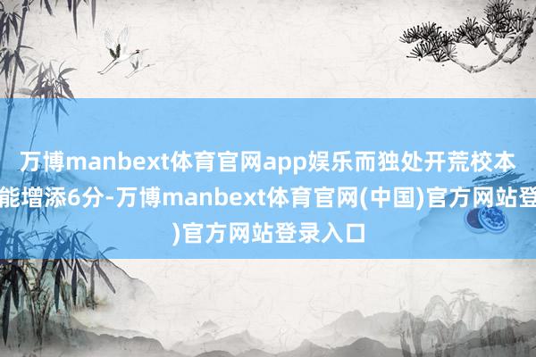 万博manbext体育官网app娱乐而独处开荒校本课程则能增添6分-万博manbext体育官网(中国)官方网站登录入口