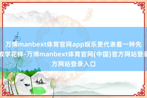 万博manbext体育官网app娱乐更代表着一种先进的教学花样-万博manbext体育官网(中国)官方网站登录入口