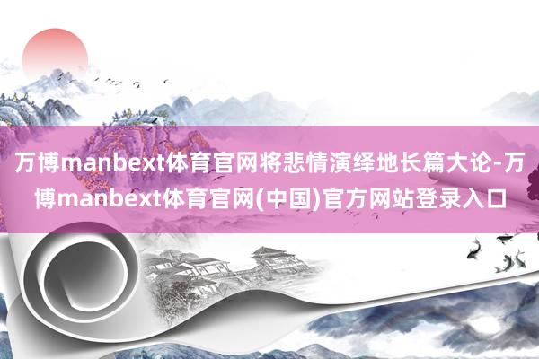 万博manbext体育官网将悲情演绎地长篇大论-万博manbext体育官网(中国)官方网站登录入口