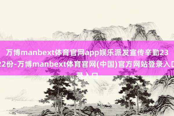 万博manbext体育官网app娱乐派发宣传辛勤2322份-万博manbext体育官网(中国)官方网站登录入口