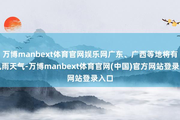 万博manbext体育官网娱乐网广东、广西等地将有强风雨天气-万博manbext体育官网(中国)官方网站登录入口