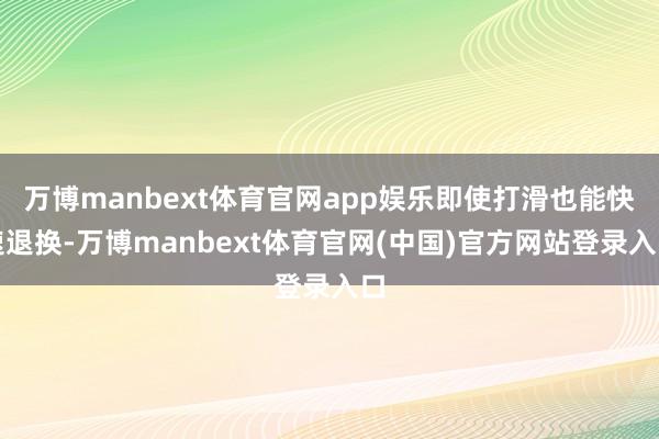 万博manbext体育官网app娱乐即使打滑也能快速退换-万博manbext体育官网(中国)官方网站登录入口