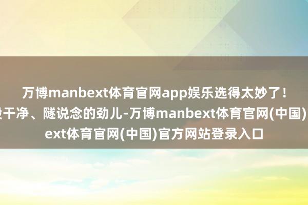 万博manbext体育官网app娱乐选得太妙了！白色自己就透着股干净、隧说念的劲儿-万博manbext体育官网(中国)官方网站登录入口