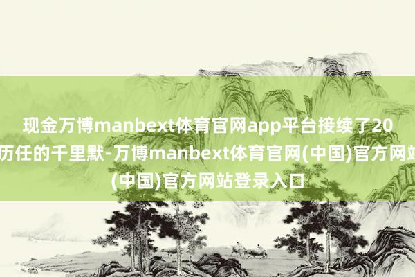 现金万博manbext体育官网app平台接续了2013年以来历任的千里默-万博manbext体育官网(中国)官方网站登录入口